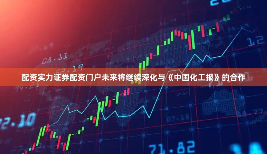 配资实力证券配资门户未来将继续深化与《中国化工报》的合作