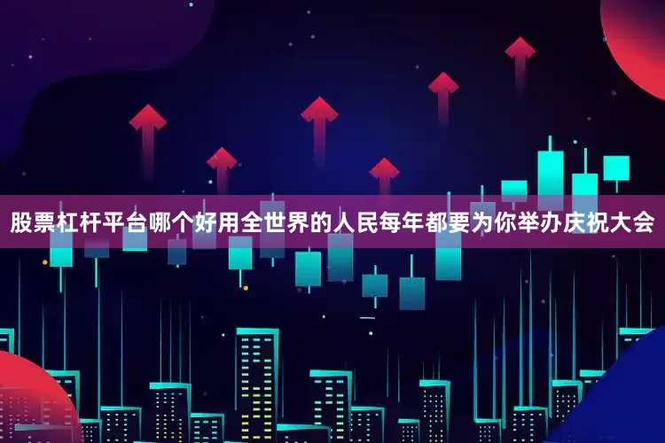 股票杠杆平台哪个好用全世界的人民每年都要为你举办庆祝大会