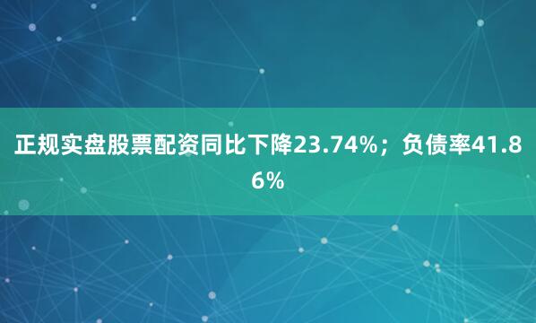 正规实盘股票配资同比下降23.74%；负债率41.86%