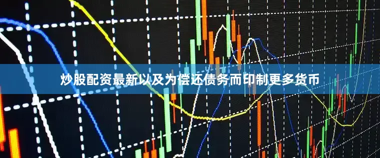 炒股配资最新以及为偿还债务而印制更多货币