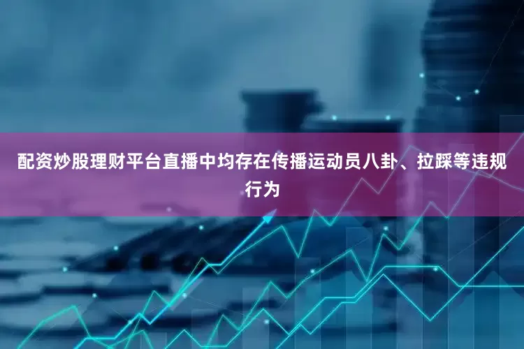 配资炒股理财平台直播中均存在传播运动员八卦、拉踩等违规行为