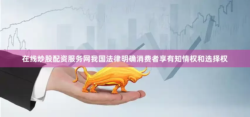 在线炒股配资服务网我国法律明确消费者享有知情权和选择权