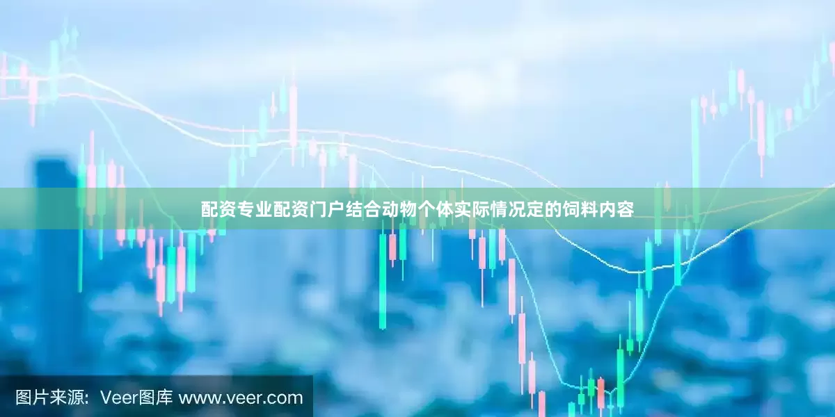 配资专业配资门户结合动物个体实际情况定的饲料内容