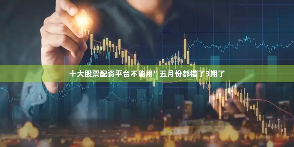 十大股票配资平台不能用”五月份都错了3期了