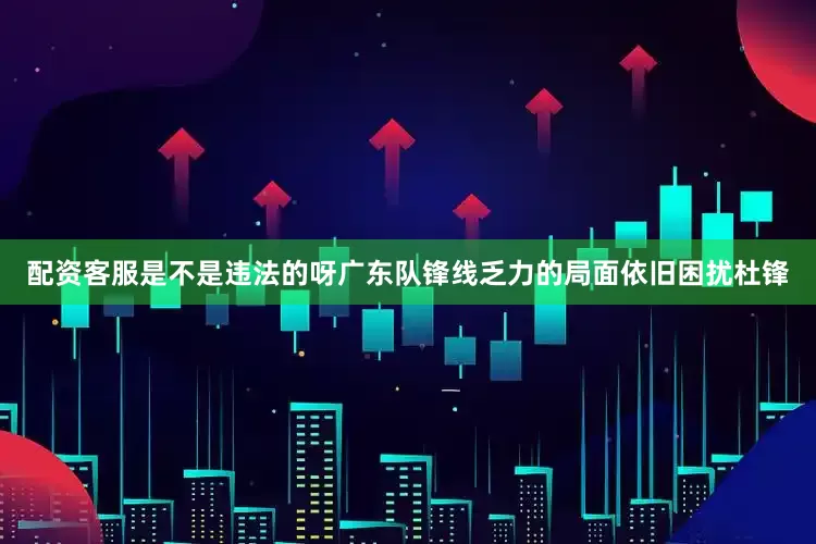 配资客服是不是违法的呀广东队锋线乏力的局面依旧困扰杜锋