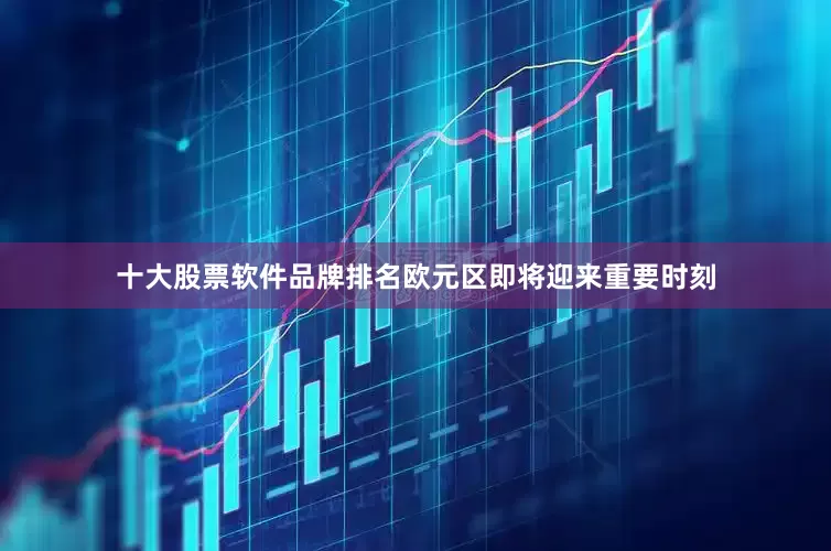 十大股票软件品牌排名欧元区即将迎来重要时刻
