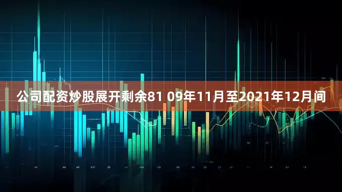 公司配资炒股展开剩余81 09年11月至2021年12月间