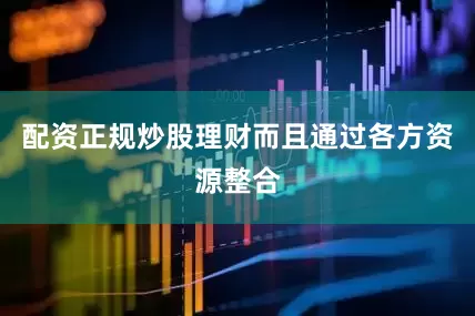 配资正规炒股理财而且通过各方资源整合