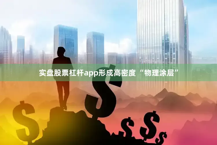 实盘股票杠杆app形成高密度 “物理涂层”