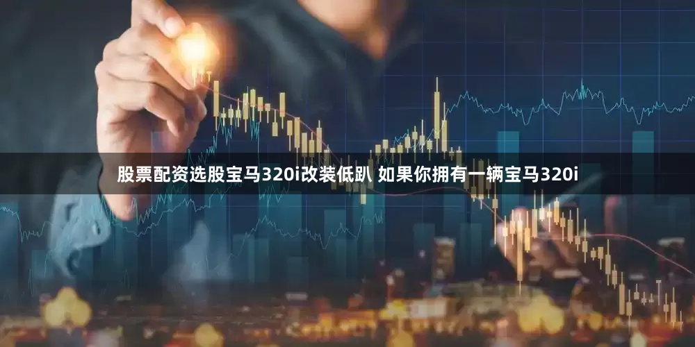 股票配资选股宝马320i改装低趴 如果你拥有一辆宝马320i