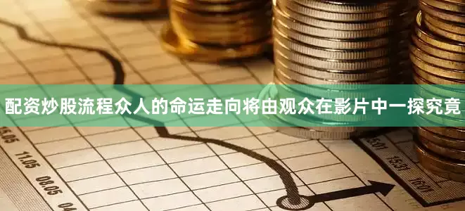 配资炒股流程众人的命运走向将由观众在影片中一探究竟