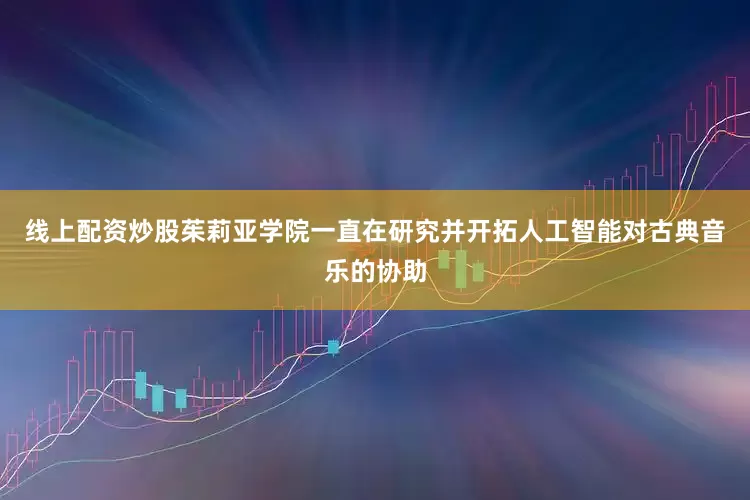 线上配资炒股茱莉亚学院一直在研究并开拓人工智能对古典音乐的协助