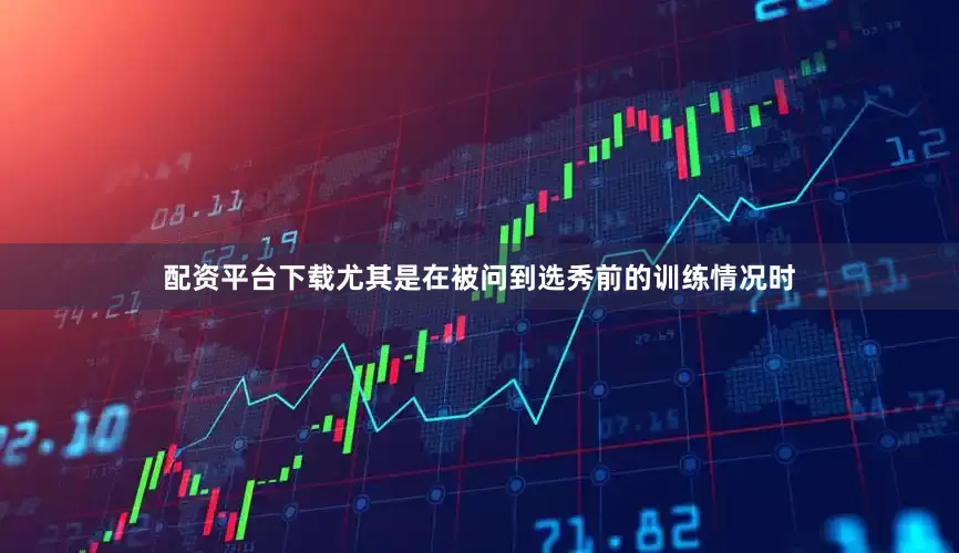 配资平台下载尤其是在被问到选秀前的训练情况时