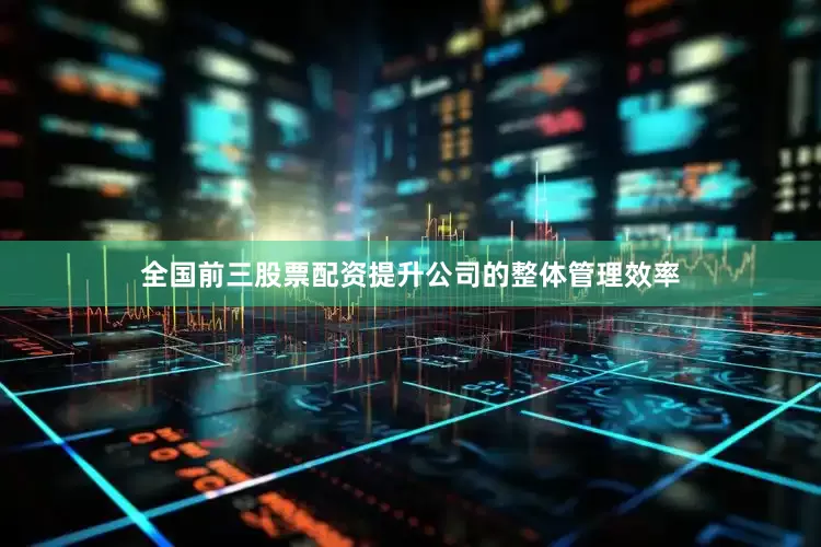 全国前三股票配资提升公司的整体管理效率