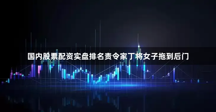 国内股票配资实盘排名责令家丁将女子拖到后门