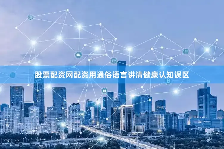股票配资网配资用通俗语言讲清健康认知误区