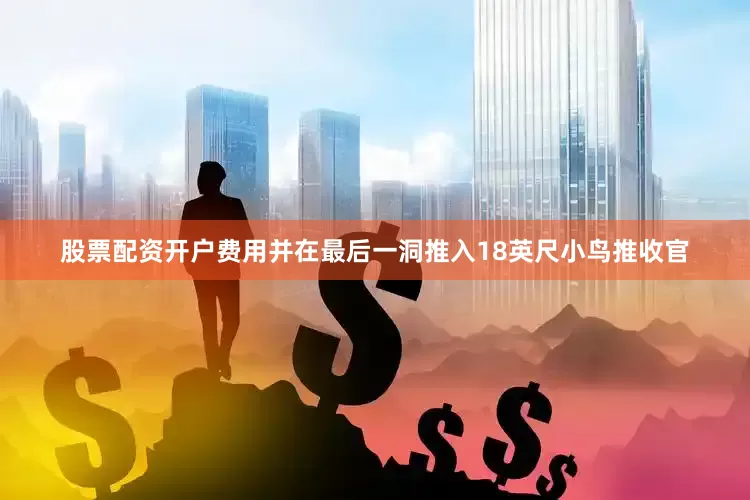股票配资开户费用并在最后一洞推入18英尺小鸟推收官