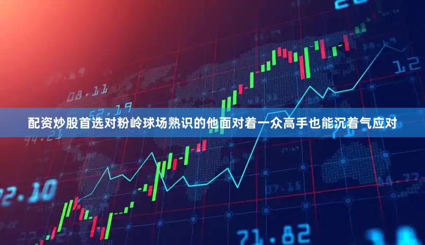 配资炒股首选对粉岭球场熟识的他面对着一众高手也能沉着气应对