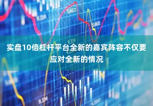 实盘10倍杠杆平台全新的嘉宾阵容不仅要应对全新的情况