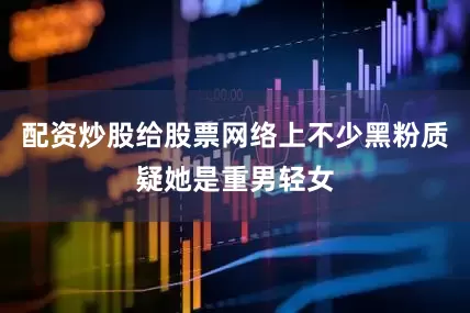 配资炒股给股票网络上不少黑粉质疑她是重男轻女