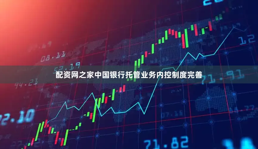 配资网之家中国银行托管业务内控制度完善
