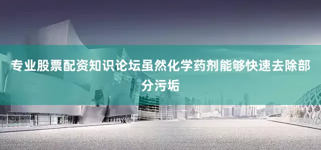 专业股票配资知识论坛虽然化学药剂能够快速去除部分污垢