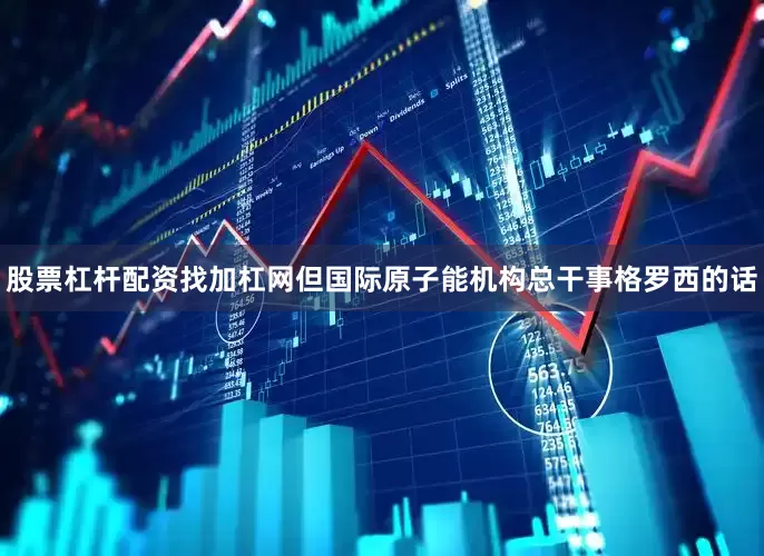 股票杠杆配资找加杠网但国际原子能机构总干事格罗西的话