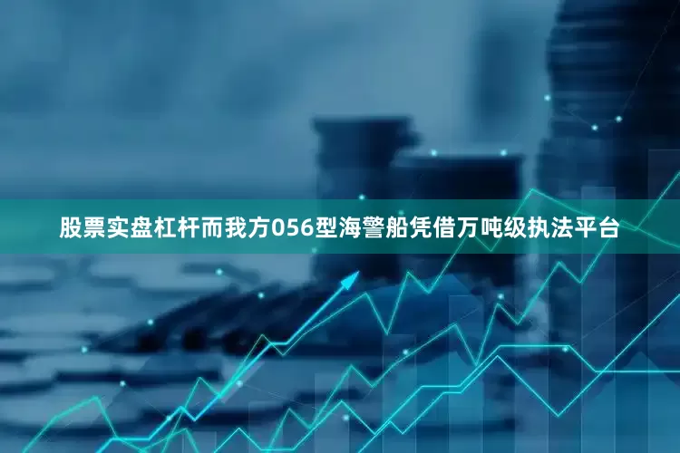 股票实盘杠杆而我方056型海警船凭借万吨级执法平台