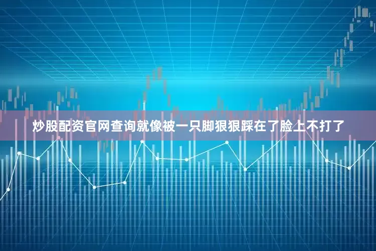 炒股配资官网查询就像被一只脚狠狠踩在了脸上不打了
