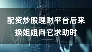 配资炒股理财平台后来换姐姐向它求助时