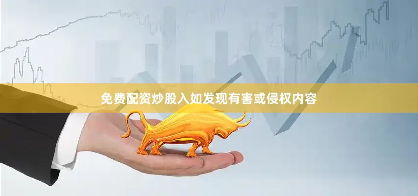 免费配资炒股入如发现有害或侵权内容