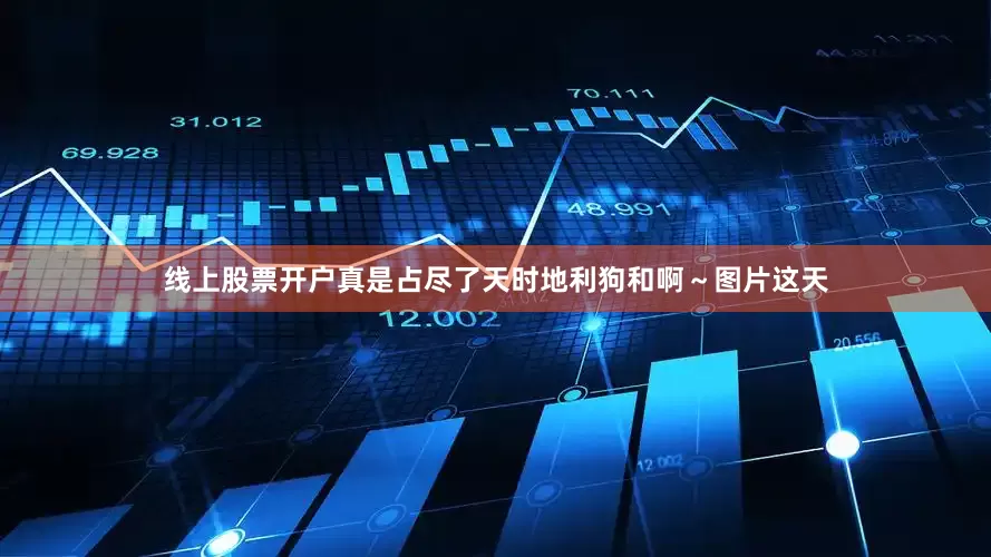 线上股票开户真是占尽了天时地利狗和啊～图片这天