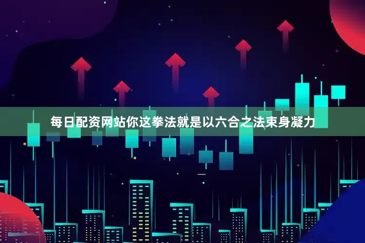 每日配资网站你这拳法就是以六合之法束身凝力