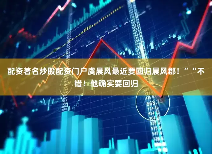 配资著名炒股配资门户虞晨风最近要回归晨风郡！”“不错！他确实要回归