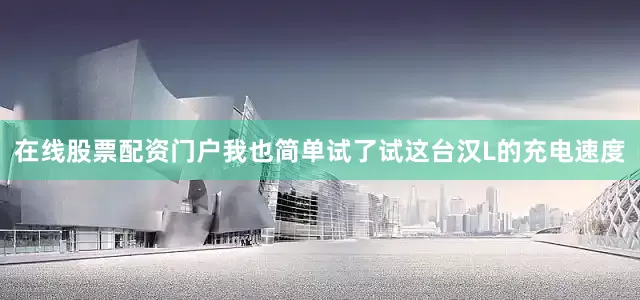 在线股票配资门户我也简单试了试这台汉L的充电速度