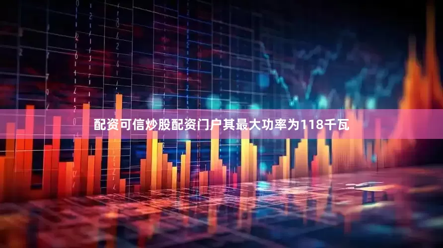 配资可信炒股配资门户其最大功率为118千瓦