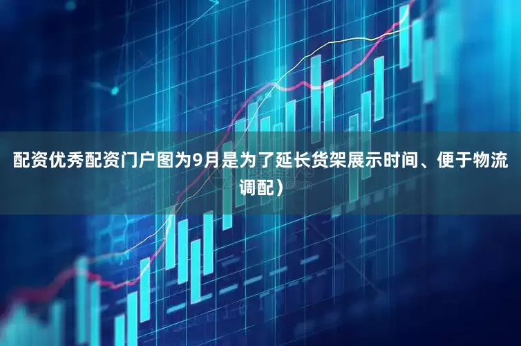 配资优秀配资门户图为9月是为了延长货架展示时间、便于物流调配）