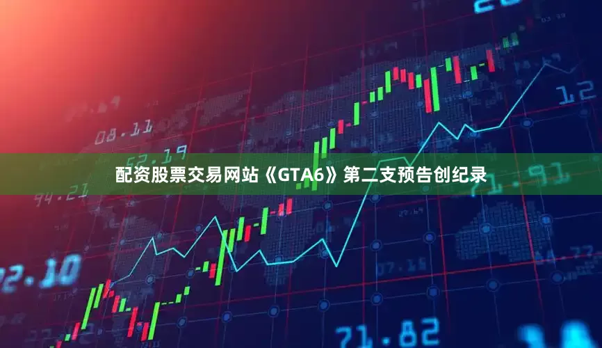 配资股票交易网站《GTA6》第二支预告创纪录