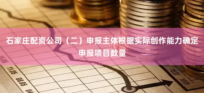 石家庄配资公司（二）申报主体根据实际创作能力确定申报项目数量