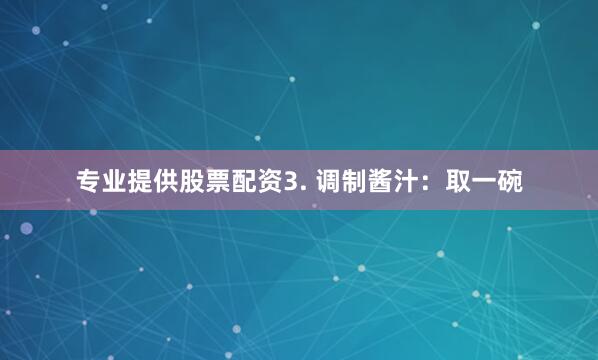 专业提供股票配资3. 调制酱汁：取一碗