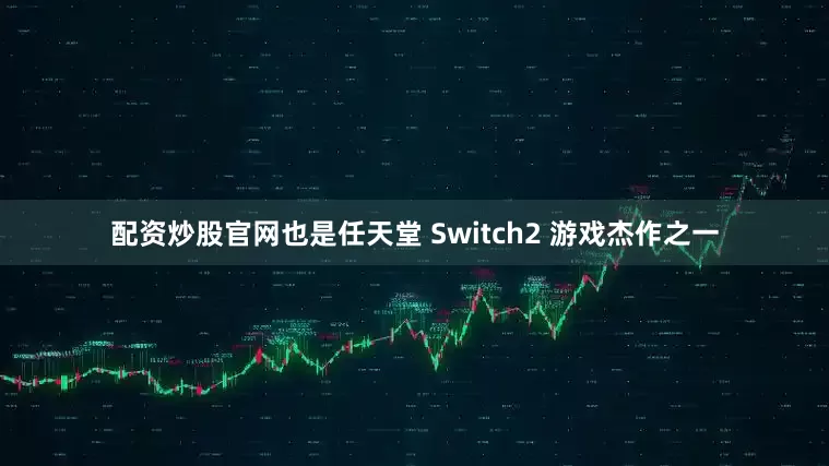 配资炒股官网也是任天堂 Switch2 游戏杰作之一