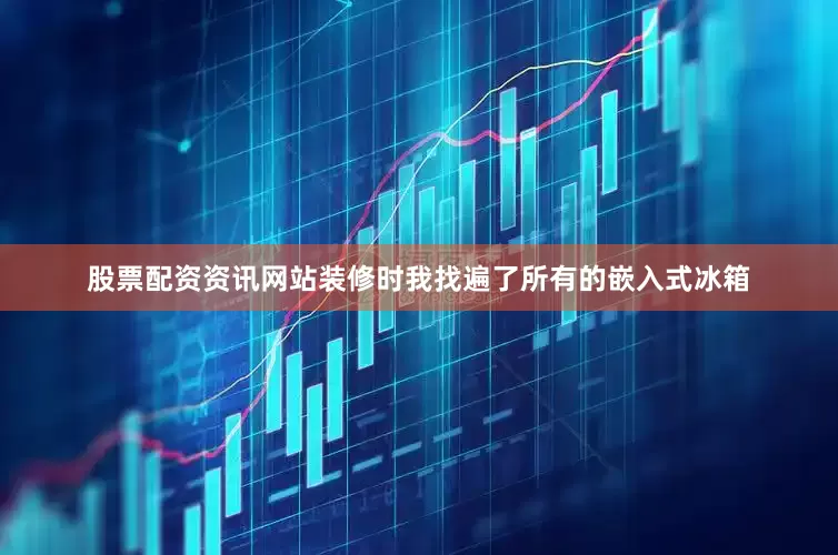 股票配资资讯网站装修时我找遍了所有的嵌入式冰箱