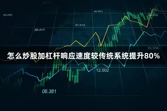 怎么炒股加杠杆响应速度较传统系统提升80%