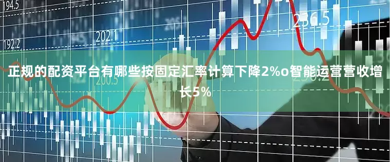 正规的配资平台有哪些按固定汇率计算下降2%o智能运营营收增长5%