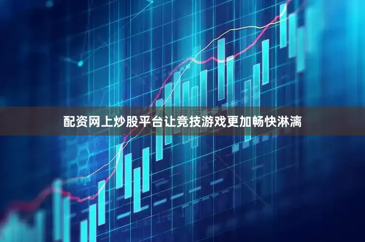 配资网上炒股平台让竞技游戏更加畅快淋漓