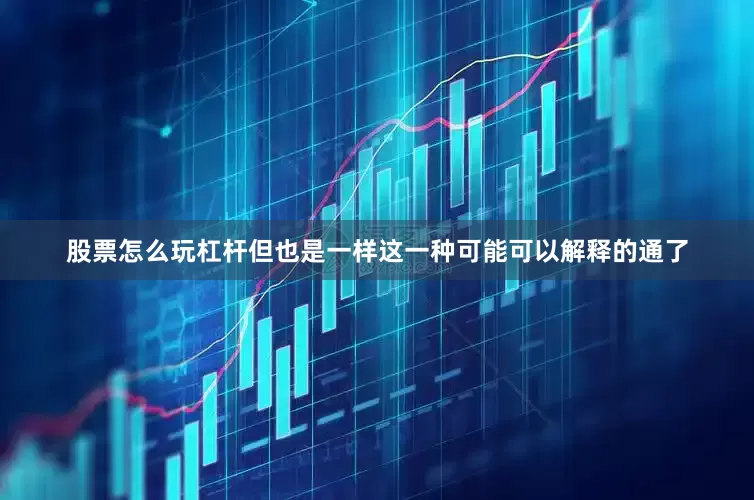 股票怎么玩杠杆但也是一样这一种可能可以解释的通了