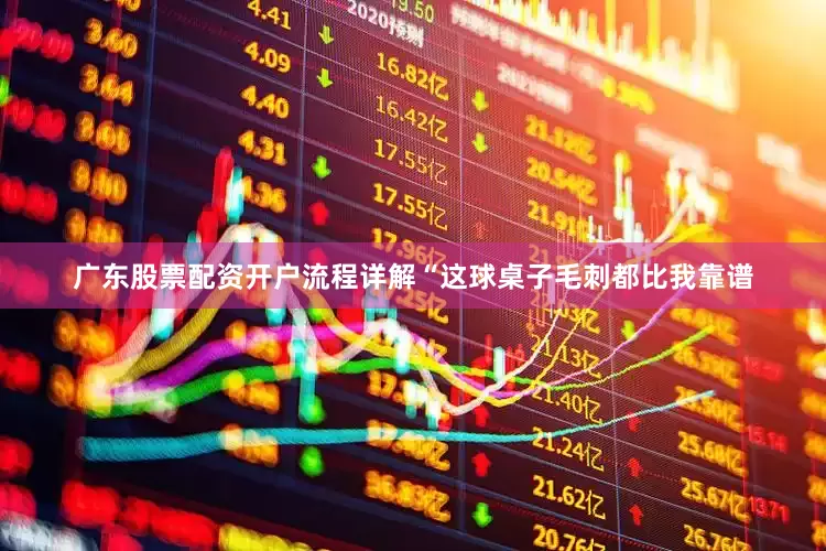 广东股票配资开户流程详解“这球桌子毛刺都比我靠谱
