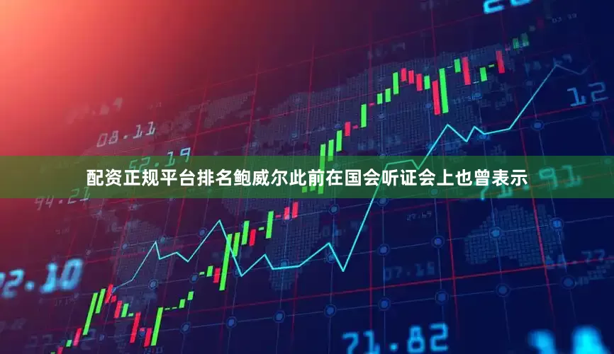 配资正规平台排名鲍威尔此前在国会听证会上也曾表示