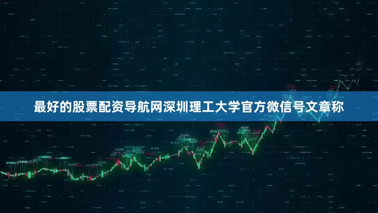 最好的股票配资导航网深圳理工大学官方微信号文章称