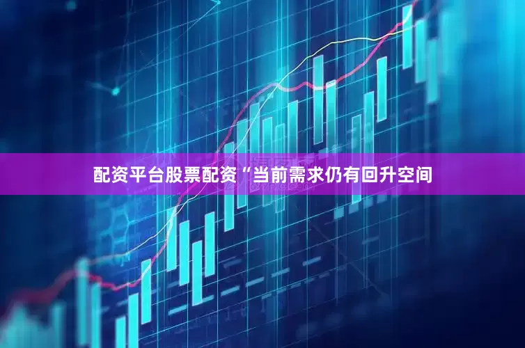 配资平台股票配资“当前需求仍有回升空间